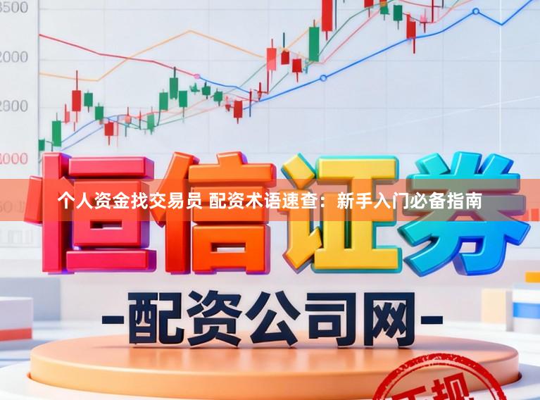 个人资金找交易员 配资术语速查：新手入门必备指南