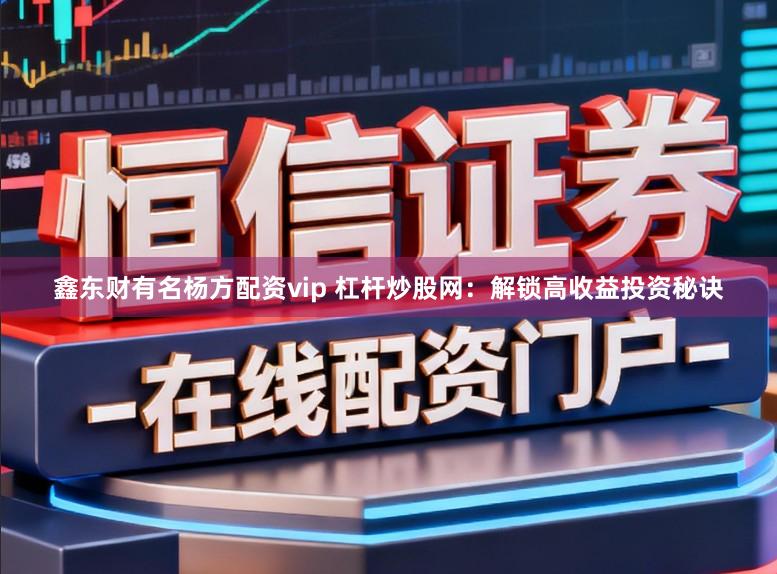 鑫东财有名杨方配资vip 杠杆炒股网:解锁高收益投资秘诀