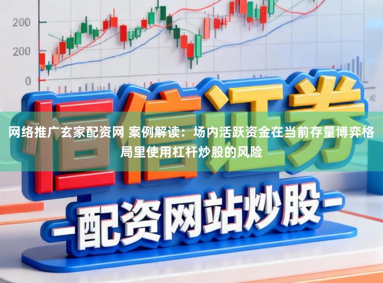 网络推广玄家配资网 案例解读：场内活跃资金在当前存量博弈格局里使用杠杆炒股的风险