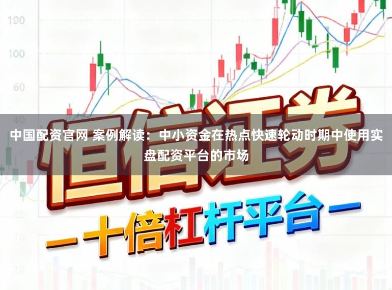 中国配资官网 案例解读：中小资金在热点快速轮动时期中使用实盘配资平台的市场