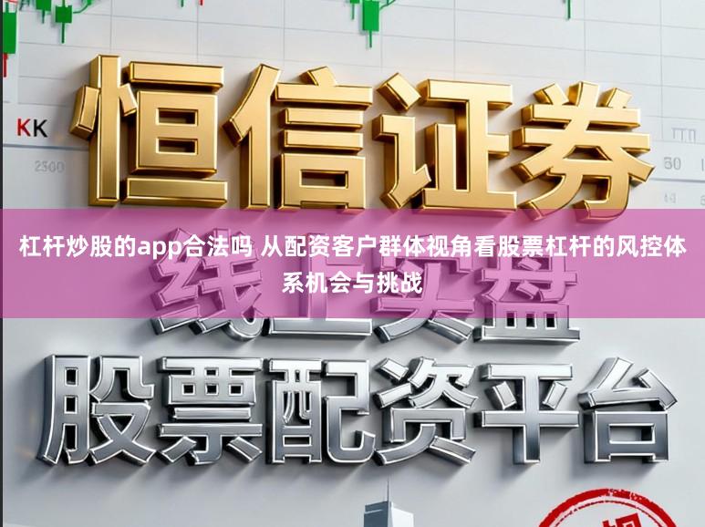 杠杆炒股的app合法吗 从配资客户群体视角看股票杠杆的风控体系机会与挑战