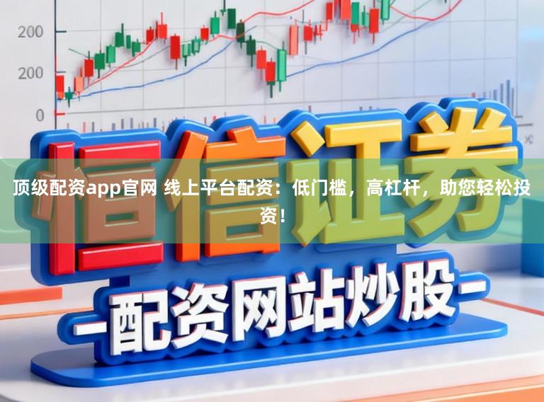 顶级配资app官网 线上平台配资:低门槛,高杠杆,助您轻松投资!