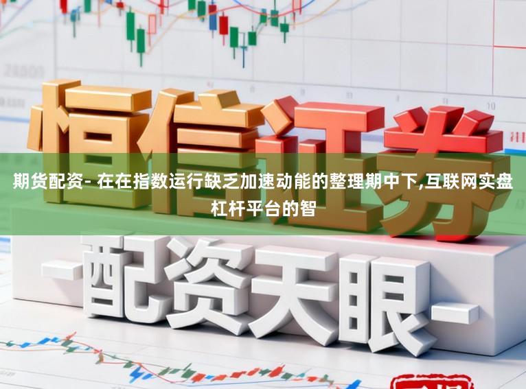 期货配资- 在在指数运行缺乏加速动能的整理期中下，互联网实盘杠杆平台的智