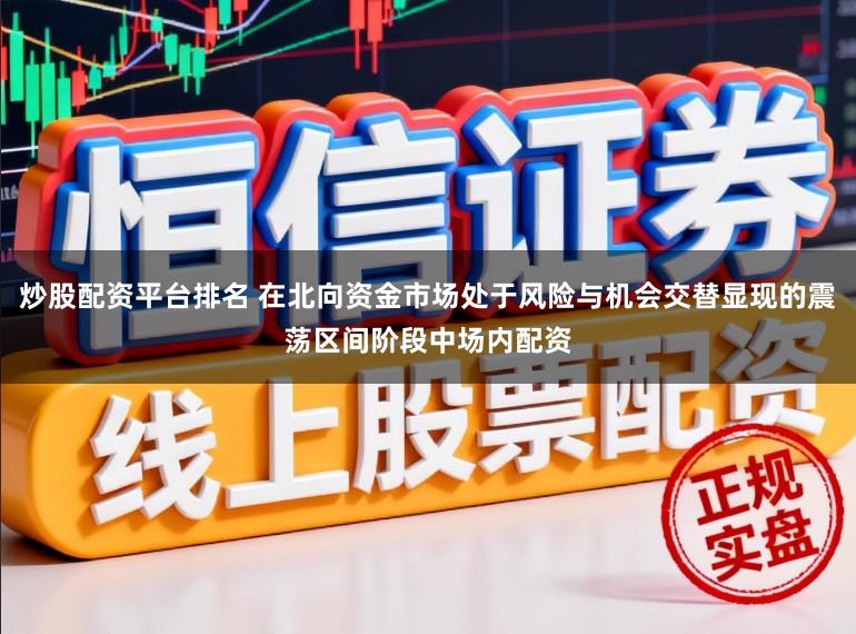 炒股配资平台排名 在北向资金市场处于风险与机会交替显现的震荡区间阶段中场内配资