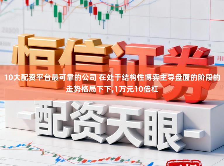 10大配资平台最可靠的公司 在处于结构性博弈主导盘面的阶段的走势格局下下，1万元10倍杠