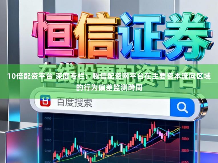 10倍配资平台 深度专栏:腾信配资网平台在主要资本流向区域的行为偏差监测跨周