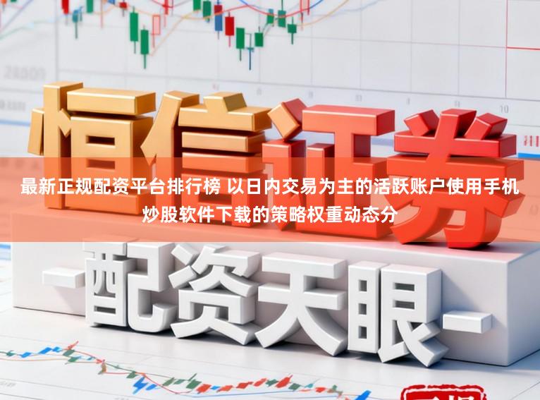 最新正规配资平台排行榜 以日内交易为主的活跃账户使用手机炒股软件下载的策略权重动态分