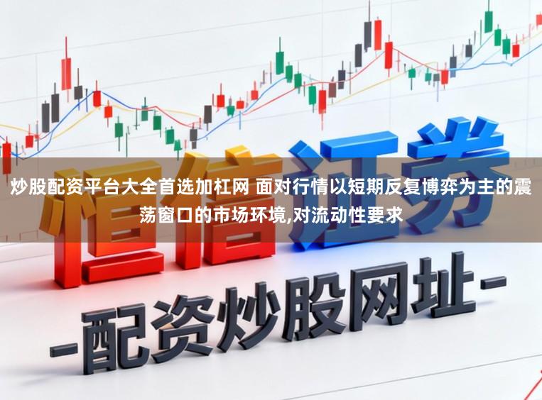 炒股配资平台大全首选加杠网 面对行情以短期反复博弈为主的震荡窗口的市场环境,对流动性要求
