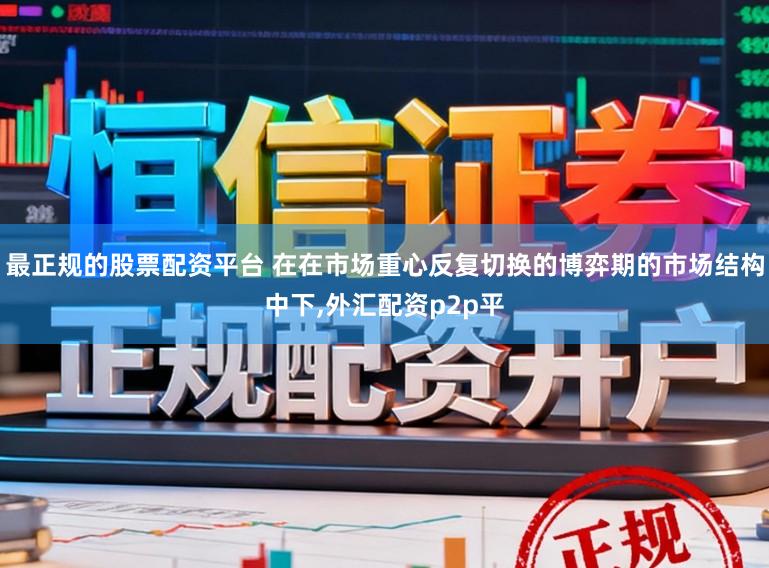 最正规的股票配资平台 在在市场重心反复切换的博弈期的市场结构中下，外汇配资p2p平