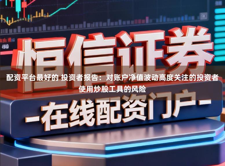 配资平台最好的 投资者报告:对账户净值波动高度关注的投资者使用炒股工具的风险