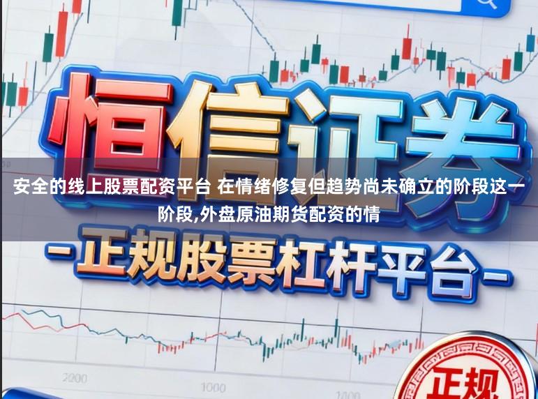 安全的线上股票配资平台 在情绪修复但趋势尚未确立的阶段这一阶段，外盘原油期货配资的情