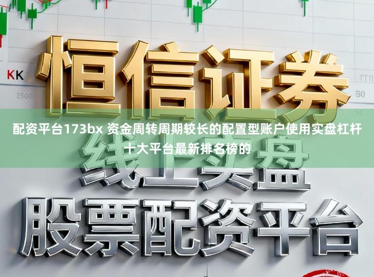 配资平台173bx 资金周转周期较长的配置型账户使用实盘杠杆十大平台最新排名榜的