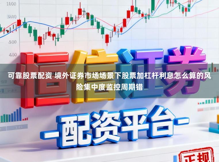 可靠股票配资 境外证券市场场景下股票加杠杆利息怎么算的风险集中度监控周期错