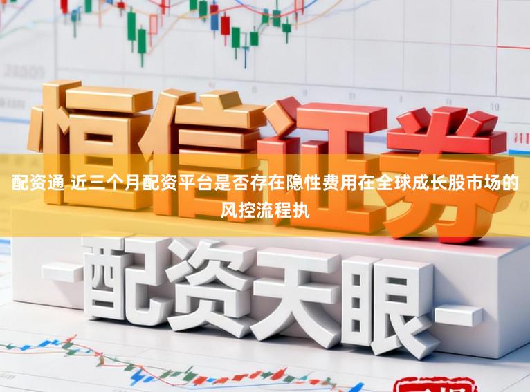 配资通 近三个月配资平台是否存在隐性费用在全球成长股市场的风控流程执