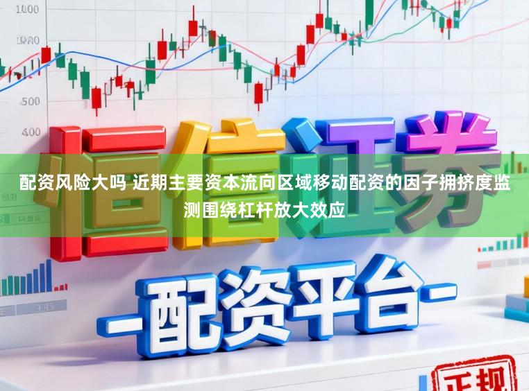配资风险大吗 近期主要资本流向区域移动配资的因子拥挤度监测围绕杠杆放大效应