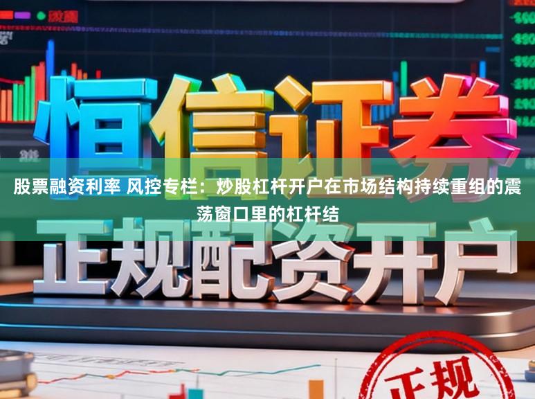 股票融资利率 风控专栏：炒股杠杆开户在市场结构持续重组的震荡窗口里的杠杆结