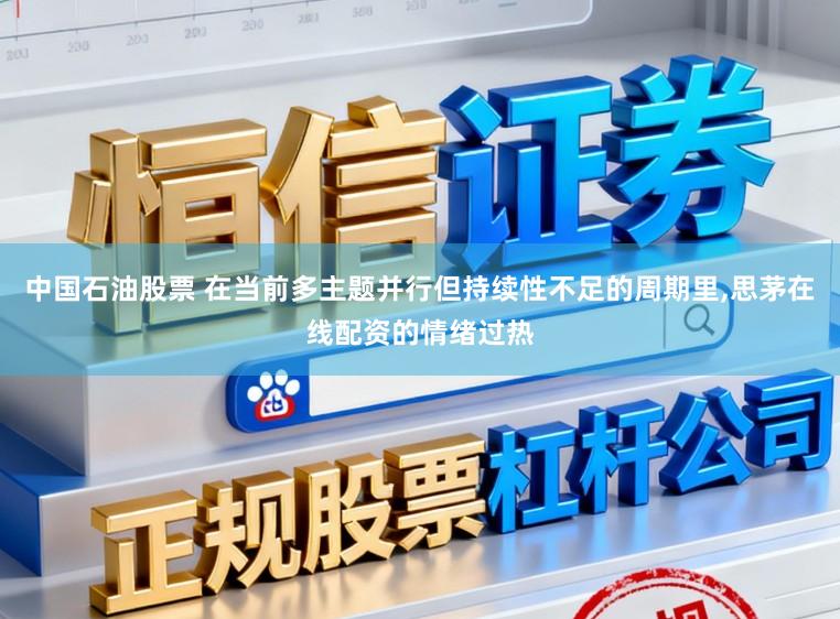 中国石油股票 在当前多主题并行但持续性不足的周期里，思茅在线配资的情绪过热