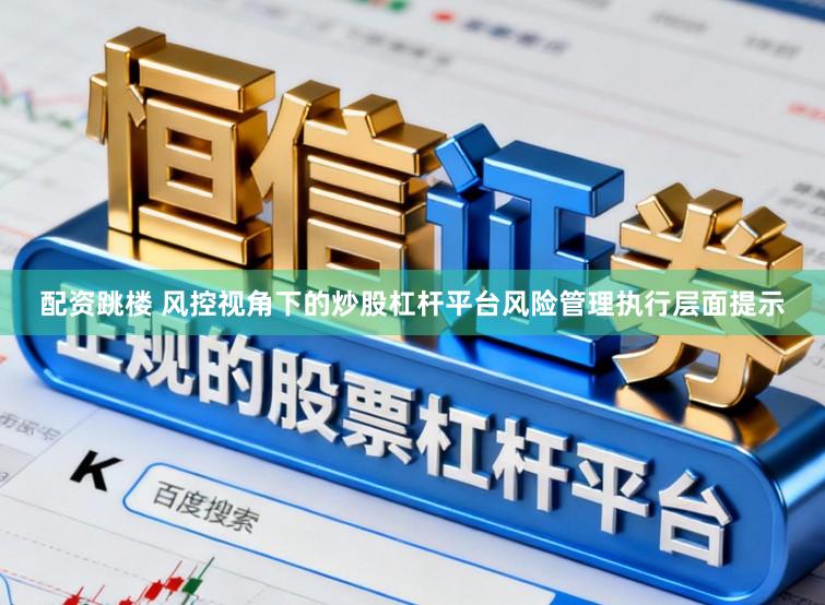 配资跳楼 风控视角下的炒股杠杆平台风险管理执行层面提示