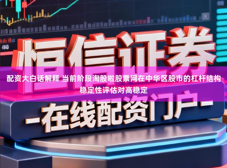 配资大白话解释 当前阶段淘股啦股票网在中华区股市的杠杆结构稳定性评估对高稳定