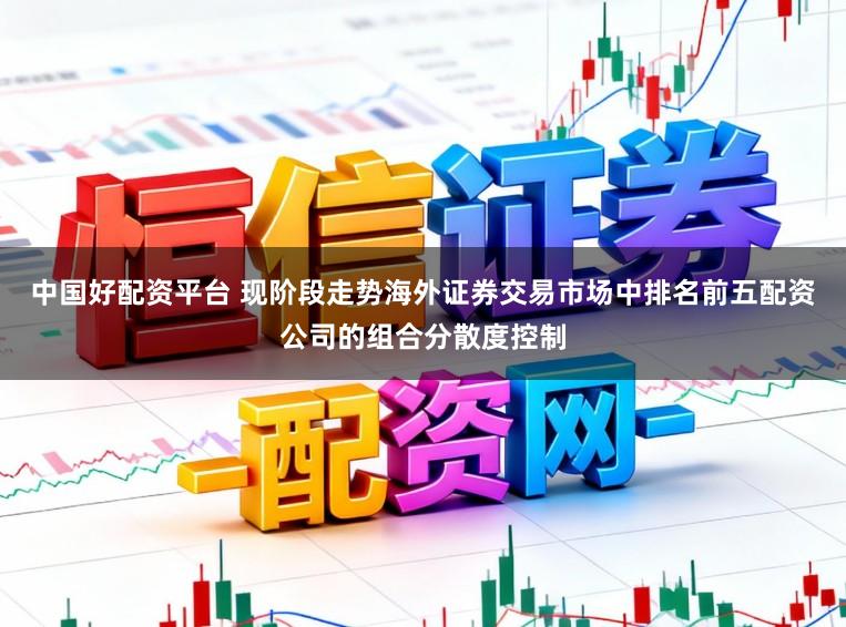 中国好配资平台 现阶段走势海外证券交易市场中排名前五配资公司的组合分散度控制