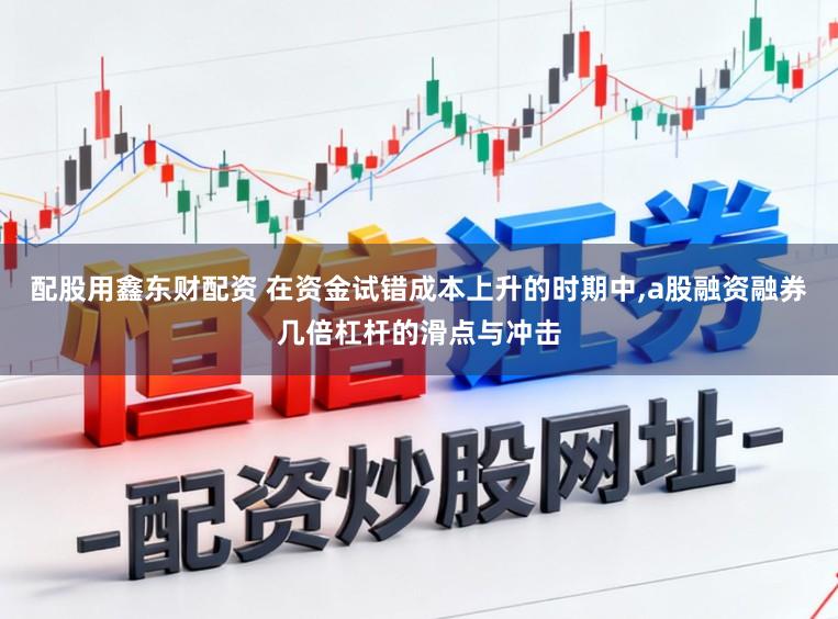 配股用鑫东财配资 在资金试错成本上升的时期中，a股融资融券几倍杠杆的滑点与冲击