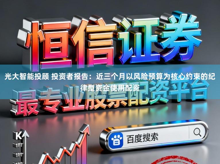 光大智能投顾 投资者报告：近三个月以风险预算为核心约束的纪律型资金使用配资