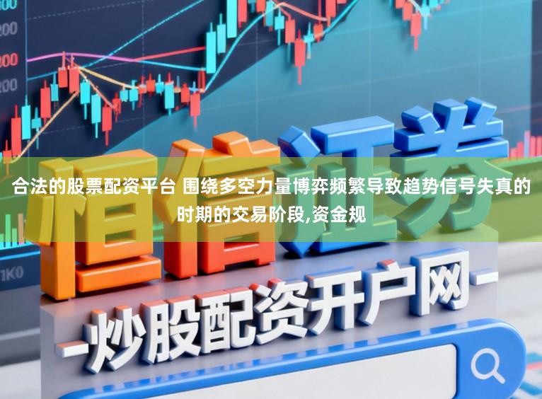 合法的股票配资平台 围绕多空力量博弈频繁导致趋势信号失真的时期的交易阶段，资金规