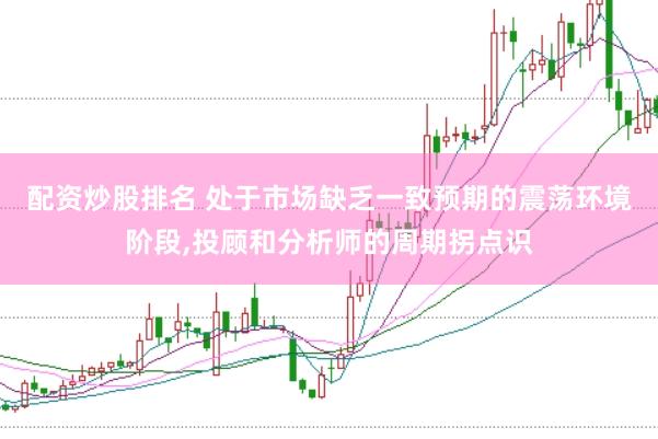 配资炒股排名 处于市场缺乏一致预期的震荡环境阶段，投顾和分析师的周期拐点识