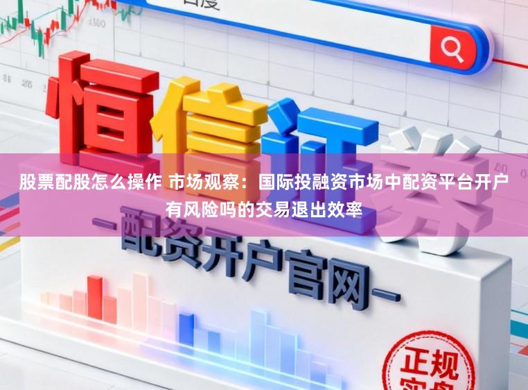 股票配股怎么操作 市场观察：国际投融资市场中配资平台开户有风险吗的交易退出效率