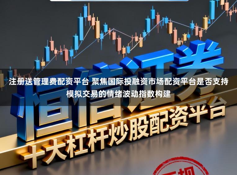 注册送管理费配资平台 聚焦国际投融资市场配资平台是否支持模拟交易的情绪波动指数构建