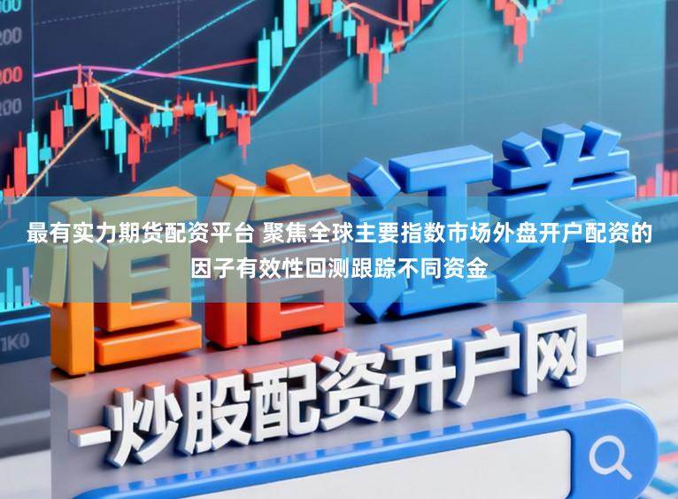 最有实力期货配资平台 聚焦全球主要指数市场外盘开户配资的因子有效性回测跟踪不同资金