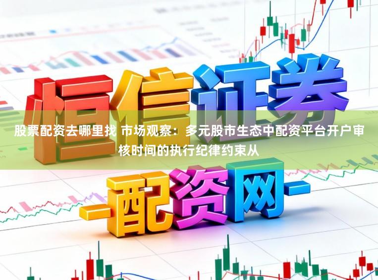 股票配资去哪里找 市场观察：多元股市生态中配资平台开户审核时间的执行纪律约束从