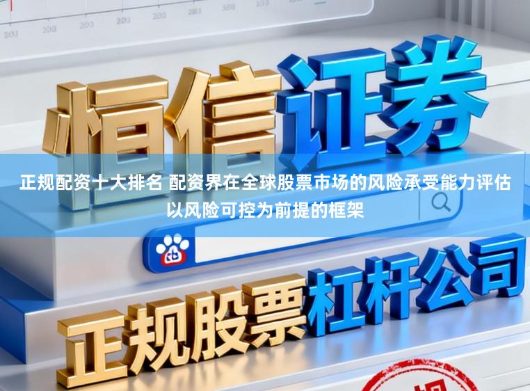 正规配资十大排名 配资界在全球股票市场的风险承受能力评估以风险可控为前提的框架