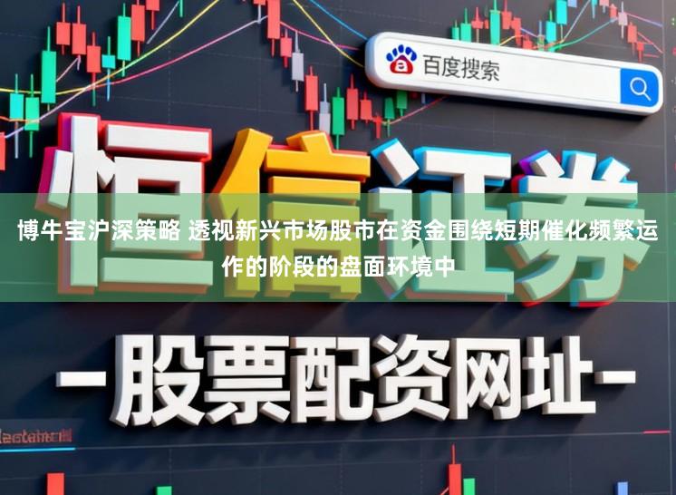 博牛宝沪深策略 透视新兴市场股市在资金围绕短期催化频繁运作的阶段的盘面环境中