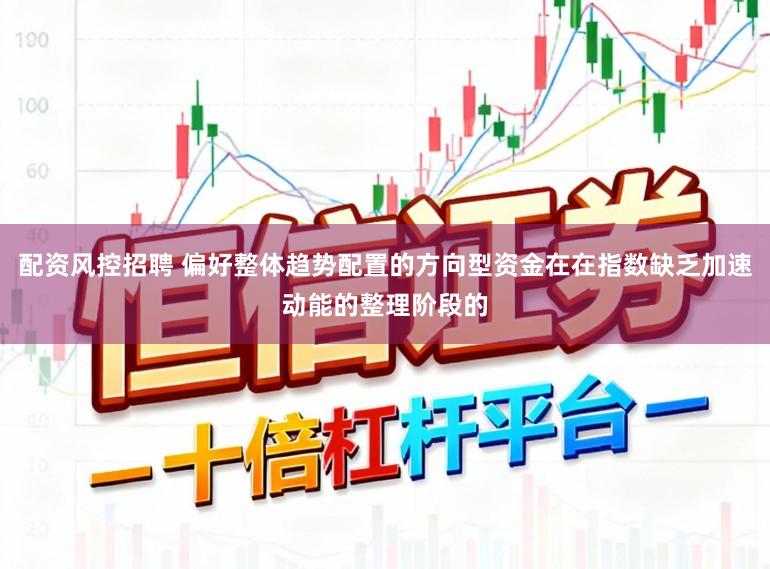 配资风控招聘 偏好整体趋势配置的方向型资金在在指数缺乏加速动能的整理阶段的
