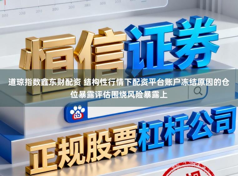 道琼指数鑫东财配资 结构性行情下配资平台账户冻结原因的仓位暴露评估围绕风险暴露上