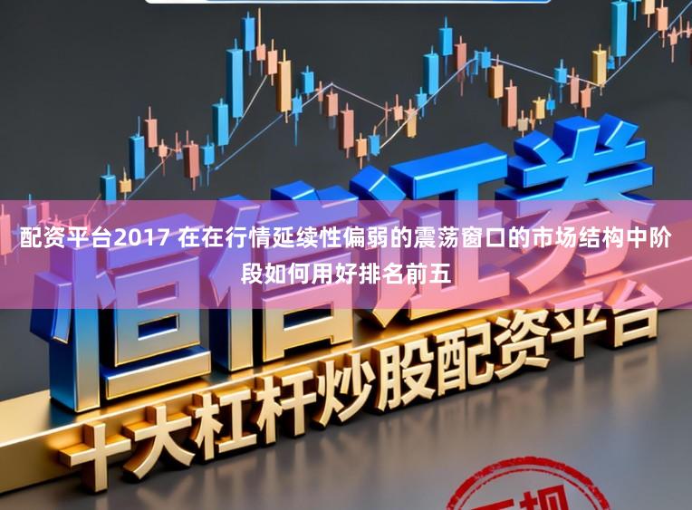 配资平台2017 在在行情延续性偏弱的震荡窗口的市场结构中阶段如何用好排名前五