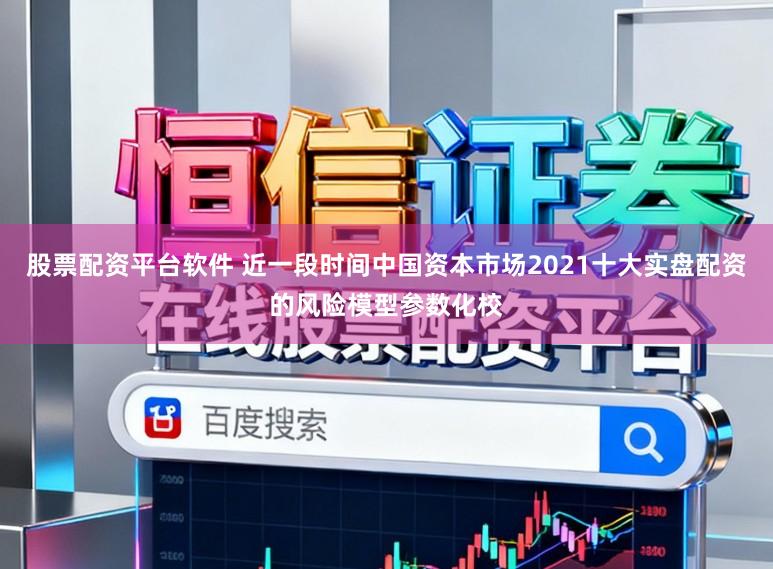股票配资平台软件 近一段时间中国资本市场2021十大实盘配资的风险模型参数化校