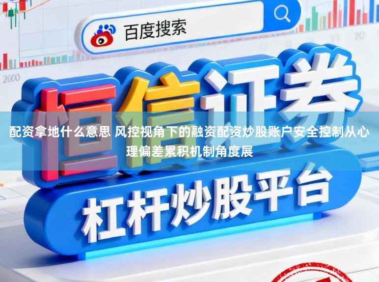 配资拿地什么意思 风控视角下的融资配资炒股账户安全控制从心理偏差累积机制角度展