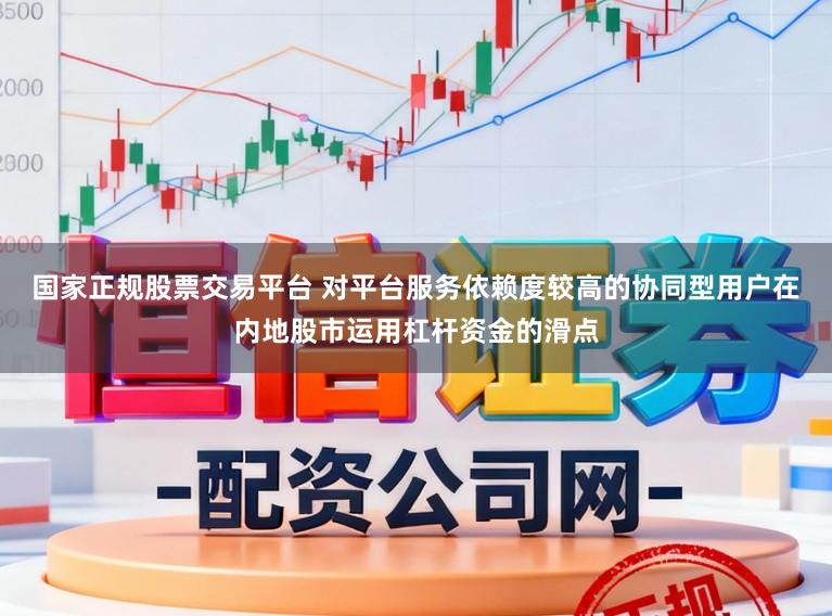 国家正规股票交易平台 对平台服务依赖度较高的协同型用户在内地股市运用杠杆资金的滑点