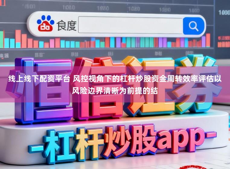 线上线下配资平台 风控视角下的杠杆炒股资金周转效率评估以风险边界清晰为前提的结