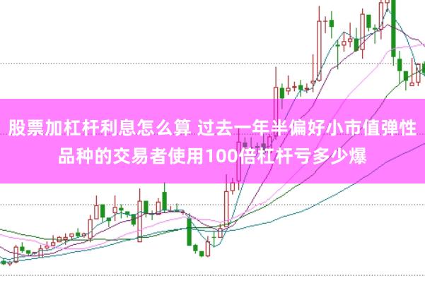 股票加杠杆利息怎么算 过去一年半偏好小市值弹性品种的交易者使用100倍杠杆亏多少爆