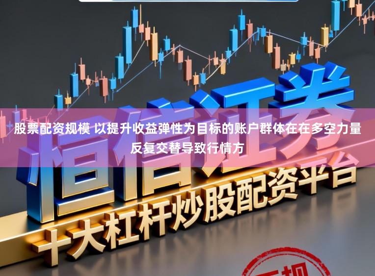 股票配资规模 以提升收益弹性为目标的账户群体在在多空力量反复交替导致行情方