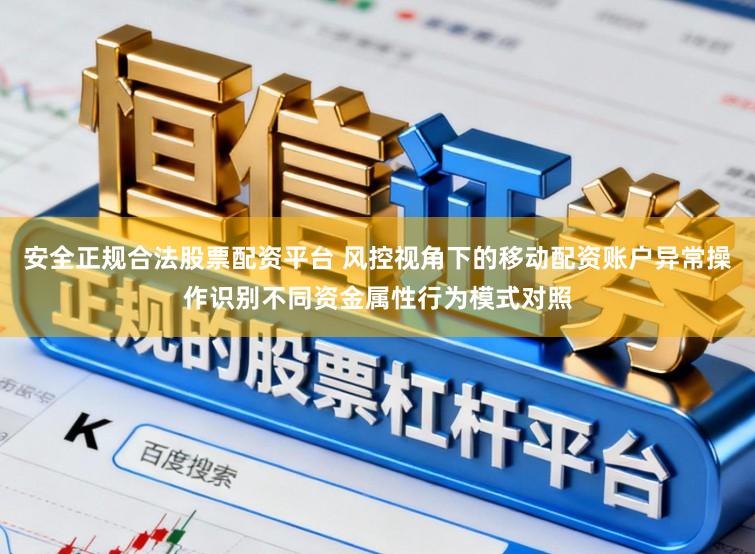 安全正规合法股票配资平台 风控视角下的移动配资账户异常操作识别不同资金属性行为模式对照