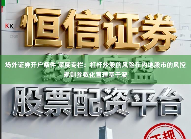 场外证券开户条件 深度专栏：杠杆炒股的风险在内地股市的风控规则参数化管理基于波
