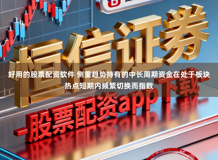 好用的股票配资软件 侧重趋势持有的中长周期资金在处于板块热点短期内频繁切换而指数