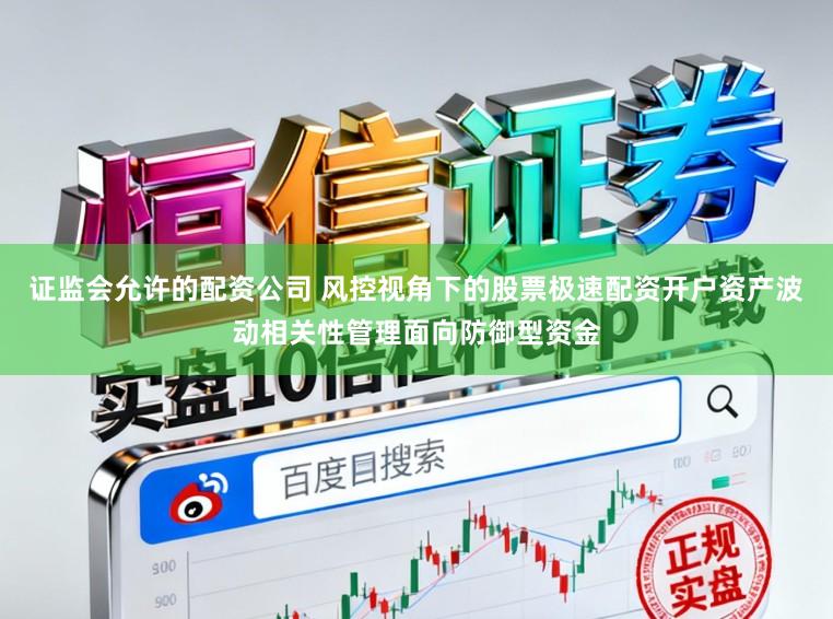 证监会允许的配资公司 风控视角下的股票极速配资开户资产波动相关性管理面向防御型资金