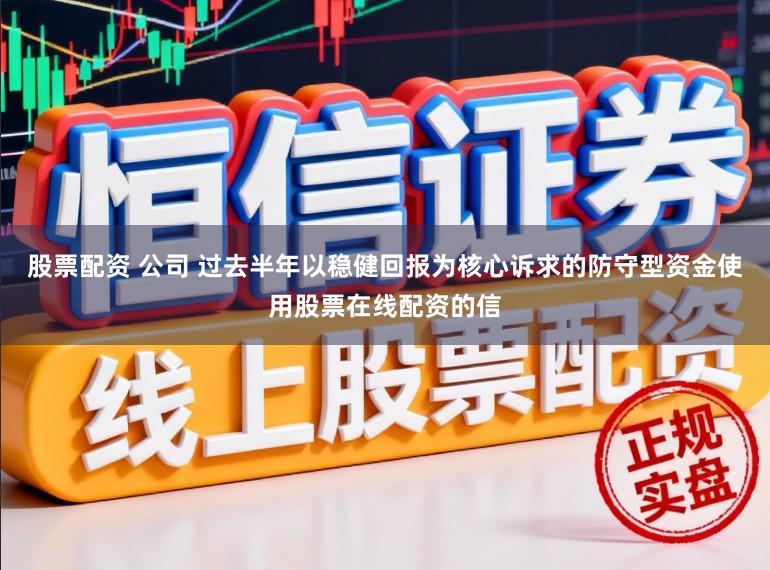 股票配资 公司 过去半年以稳健回报为核心诉求的防守型资金使用股票在线配资的信