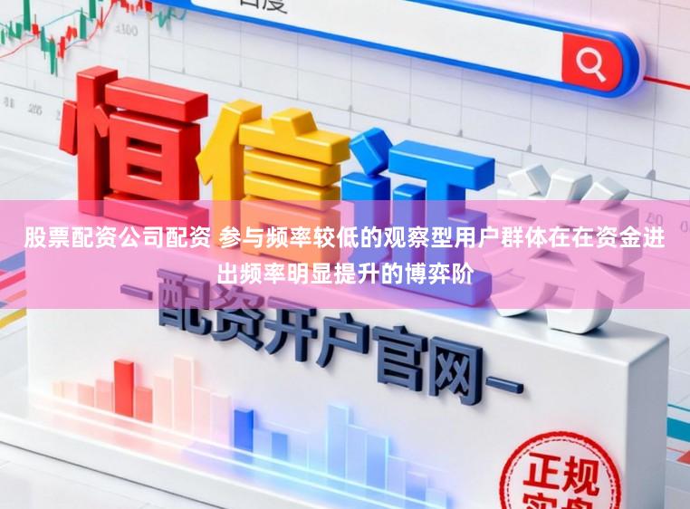 股票配资公司配资 参与频率较低的观察型用户群体在在资金进出频率明显提升的博弈阶