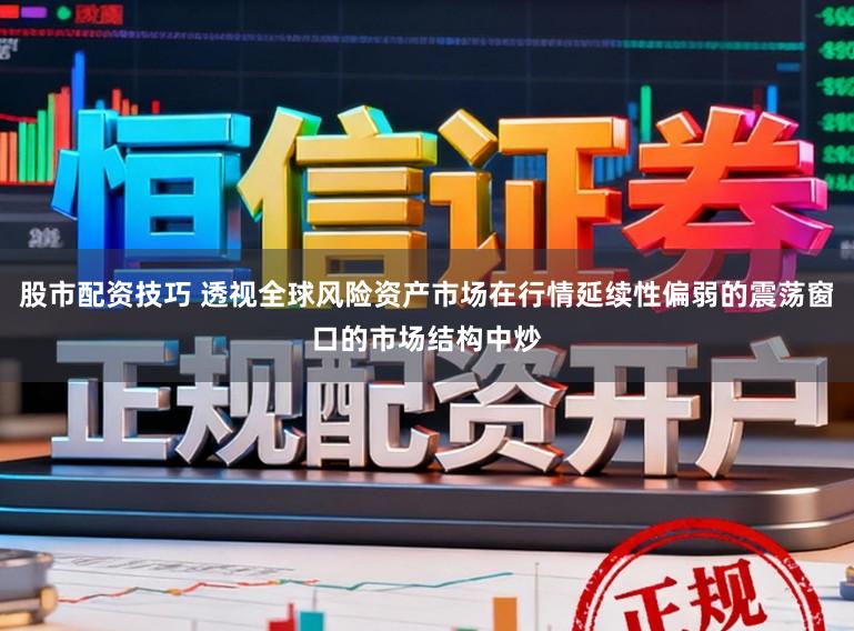 股市配资技巧 透视全球风险资产市场在行情延续性偏弱的震荡窗口的市场结构中炒